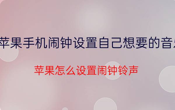 苹果手机闹钟设置自己想要的音乐 苹果怎么设置闹钟铃声？